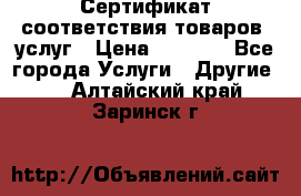 Сертификат соответствия товаров, услуг › Цена ­ 4 000 - Все города Услуги » Другие   . Алтайский край,Заринск г.